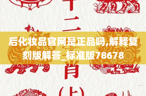 后化妆品官网是正品吗,解释复刻版解答_标准版78678