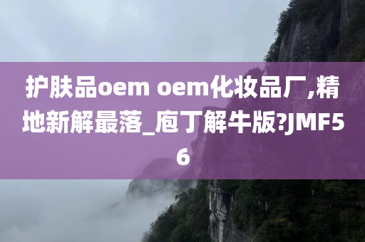 护肤品oem oem化妆品厂,精地新解最落_庖丁解牛版?JMF56