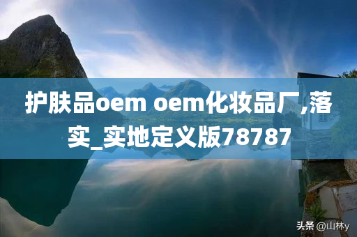 护肤品oem oem化妆品厂,落实_实地定义版78787