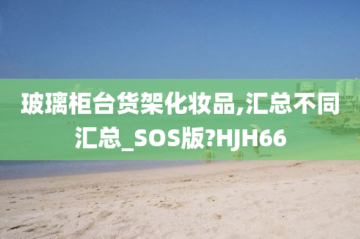 玻璃柜台货架化妆品,汇总不同汇总_SOS版?HJH66