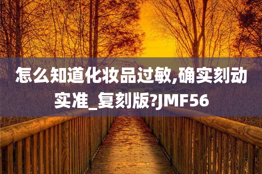 怎么知道化妆品过敏,确实刻动实准_复刻版?JMF56