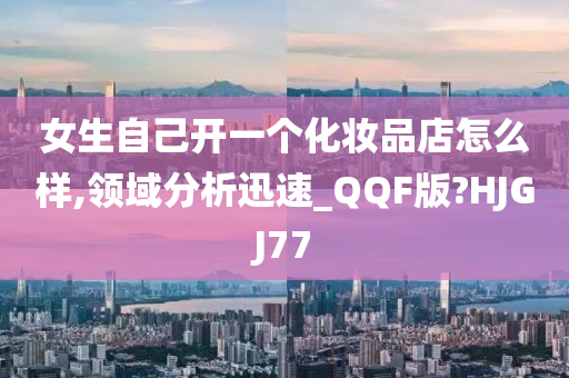 女生自己开一个化妆品店怎么样,领域分析迅速_QQF版?HJGJ77