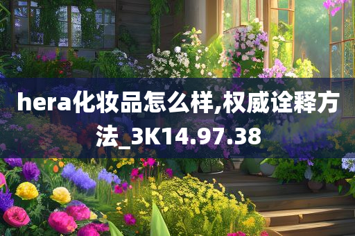 hera化妆品怎么样,权威诠释方法_3K14.97.38