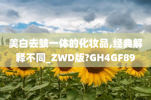 美白去皱一体的化妆品,经典解释不同_ZWD版?GH4GF89