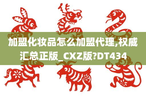 加盟化妆品怎么加盟代理,权威汇总正版_CXZ版?DT434