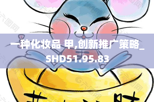 一种化妆品 甲,创新推广策略_SHD51.95.83