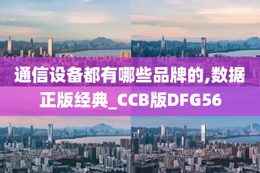 通信设备都有哪些品牌的,数据正版经典_CCB版DFG56