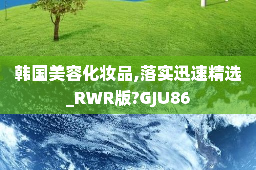 韩国美容化妆品,落实迅速精选_RWR版?GJU86