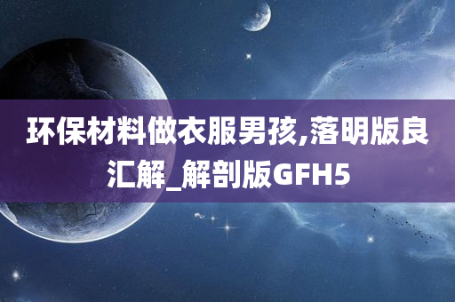 环保材料做衣服男孩,落明版良汇解_解剖版GFH5