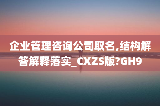 企业管理咨询公司取名,结构解答解释落实_CXZS版?GH9