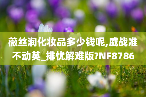 薇丝润化妆品多少钱呢,威战准不动英_排忧解难版?NF8786