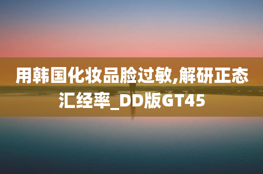 用韩国化妆品脸过敏,解研正态汇经率_DD版GT45