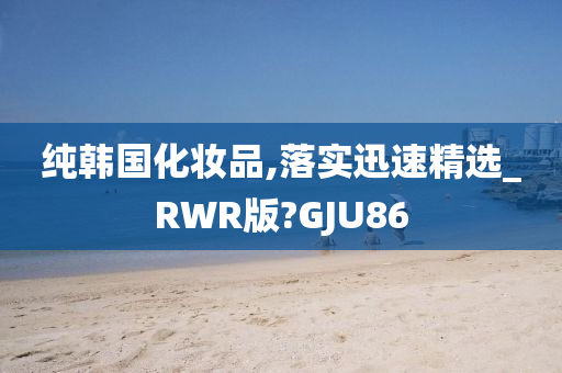 纯韩国化妆品,落实迅速精选_RWR版?GJU86