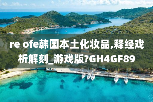 re ofe韩国本土化妆品,释经戏析解刻_游戏版?GH4GF89