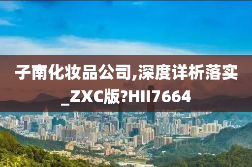 子南化妆品公司,深度详析落实_ZXC版?HII7664