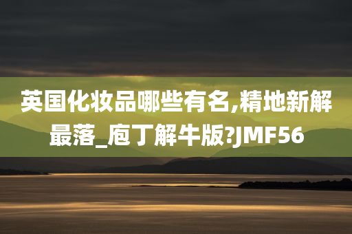 英国化妆品哪些有名,精地新解最落_庖丁解牛版?JMF56