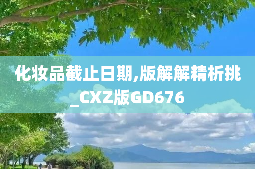 化妆品截止日期,版解解精析挑_CXZ版GD676