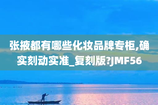 张掖都有哪些化妆品牌专柜,确实刻动实准_复刻版?JMF56