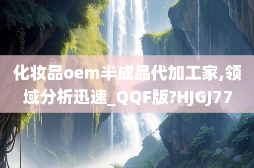 化妆品oem半成品代加工家,领域分析迅速_QQF版?HJGJ77