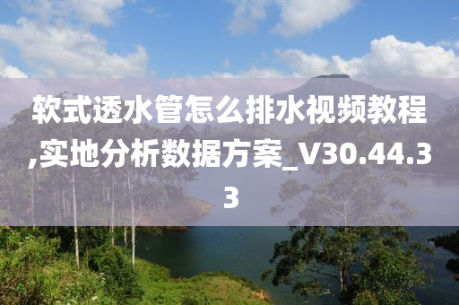 软式透水管怎么排水视频教程,实地分析数据方案_V30.44.33