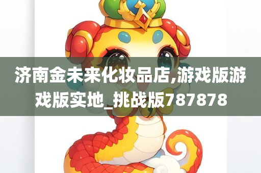 济南金未来化妆品店,游戏版游戏版实地_挑战版787878