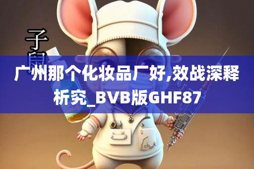 广州那个化妆品厂好,效战深释析究_BVB版GHF87