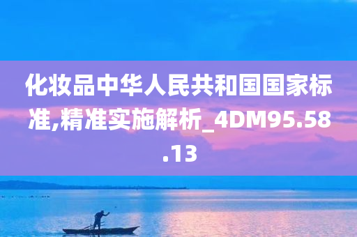 化妆品中华人民共和国国家标准,精准实施解析_4DM95.58.13