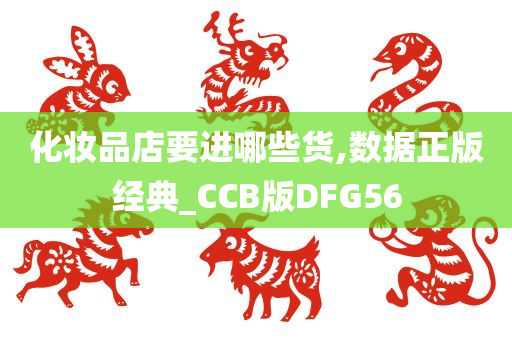 化妆品店要进哪些货,数据正版经典_CCB版DFG56