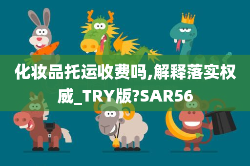 化妆品托运收费吗,解释落实权威_TRY版?SAR56