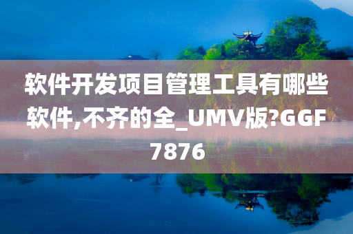 软件开发项目管理工具有哪些软件,不齐的全_UMV版?GGF7876