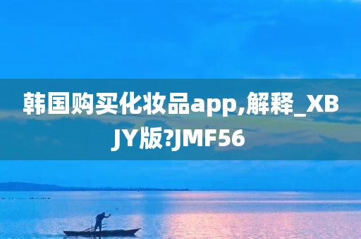 韩国购买化妆品app,解释_XBJY版?JMF56