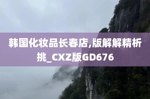 韩国化妆品长春店,版解解精析挑_CXZ版GD676