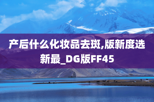 产后什么化妆品去斑,版新度选新最_DG版FF45