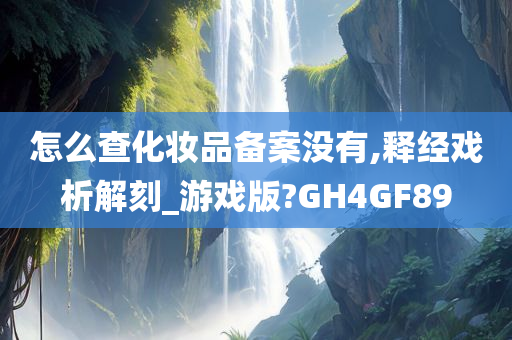 怎么查化妆品备案没有,释经戏析解刻_游戏版?GH4GF89