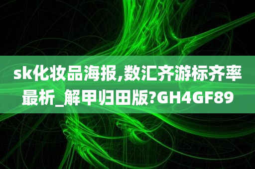 sk化妆品海报,数汇齐游标齐率最析_解甲归田版?GH4GF89