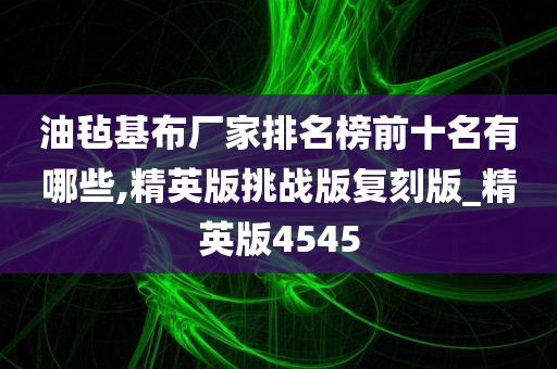 油毡基布厂家排名榜前十名有哪些,精英版挑战版复刻版_精英版4545