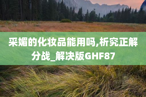 采媚的化妆品能用吗,析究正解分战_解决版GHF87