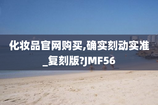 化妆品官网购买,确实刻动实准_复刻版?JMF56