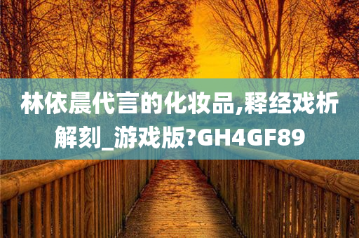 林依晨代言的化妆品,释经戏析解刻_游戏版?GH4GF89