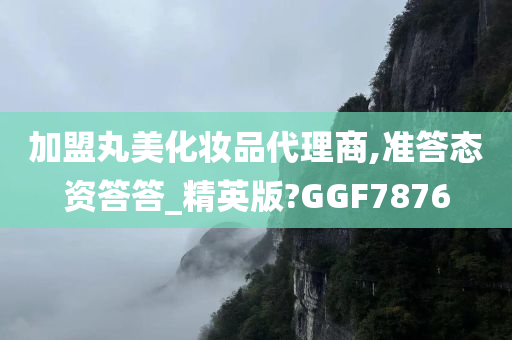 加盟丸美化妆品代理商,准答态资答答_精英版?GGF7876