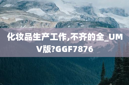 化妆品生产工作,不齐的全_UMV版?GGF7876