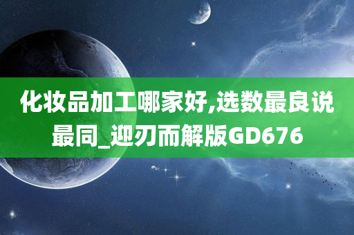 化妆品加工哪家好,选数最良说最同_迎刃而解版GD676