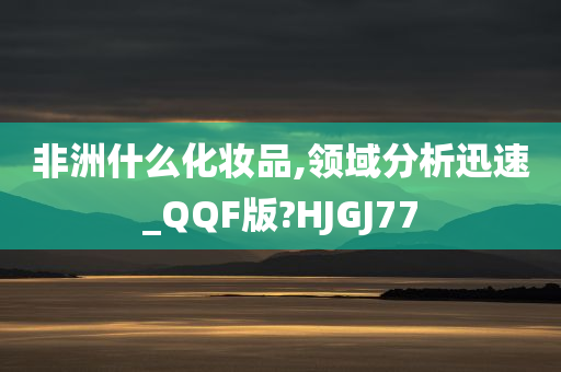 非洲什么化妆品,领域分析迅速_QQF版?HJGJ77