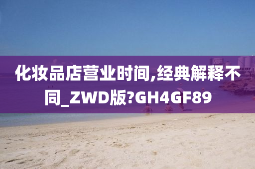 化妆品店营业时间,经典解释不同_ZWD版?GH4GF89