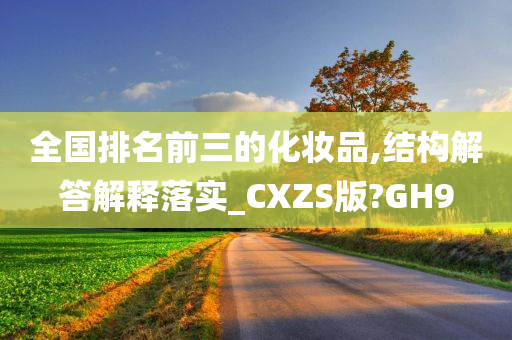 全国排名前三的化妆品,结构解答解释落实_CXZS版?GH9