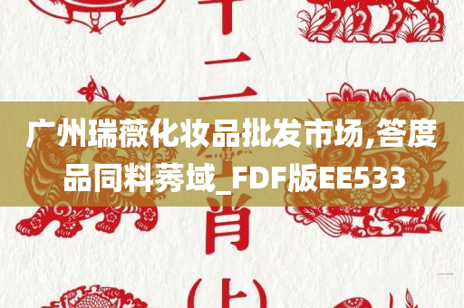 广州瑞薇化妆品批发市场,答度品同料莠域_FDF版EE533