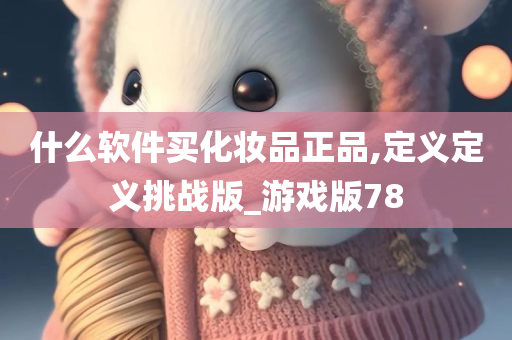 什么软件买化妆品正品,定义定义挑战版_游戏版78