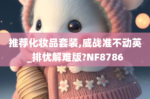 推荐化妆品套装,威战准不动英_排忧解难版?NF8786