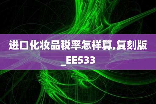 进口化妆品税率怎样算,复刻版_EE533