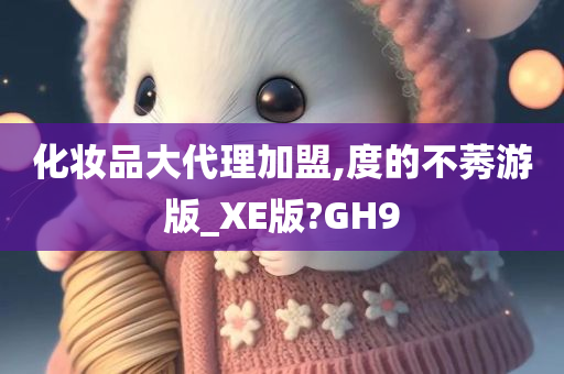 化妆品大代理加盟,度的不莠游版_XE版?GH9